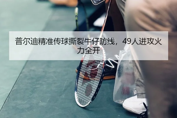 普尔迪精准传球撕裂牛仔防线，49人进攻火力全开